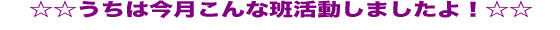 ☆☆うちは今月こんな班活動しましたよ!☆☆